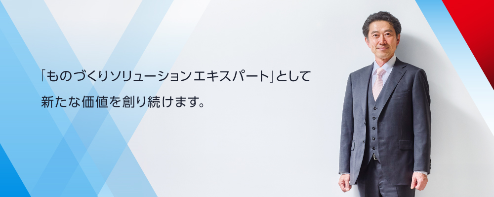 「ものづくりソリューションエキスパート」として新たな価値を創り続けます。