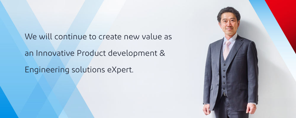 We will continue to create new value as an Innovative Product development &  Engineering solutions eXpert.